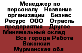 Менеджер по персоналу › Название организации ­ Бизнес Ресурс, ООО › Отрасль предприятия ­ Другое › Минимальный оклад ­ 35 000 - Все города Работа » Вакансии   . Мурманская обл.,Оленегорск г.